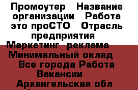 Промоутер › Название организации ­ Работа-это проСТО › Отрасль предприятия ­ Маркетинг, реклама, PR › Минимальный оклад ­ 1 - Все города Работа » Вакансии   . Архангельская обл.,Северодвинск г.